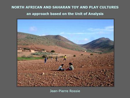 NORTH AFRICAN AND SAHARAN TOY AND PLAY CULTURES an approach based on the Unit of Analysis Jean-Pierre Rossie.