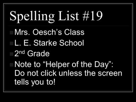 Spelling List #19 Mrs. Oesch’s Class L. E. Starke School 2 nd Grade Note to “Helper of the Day”: Do not click unless the screen tells you to!