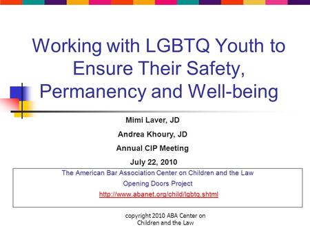 Copyright 2010 ABA Center on Children and the Law Working with LGBTQ Youth to Ensure Their Safety, Permanency and Well-being The American Bar Association.