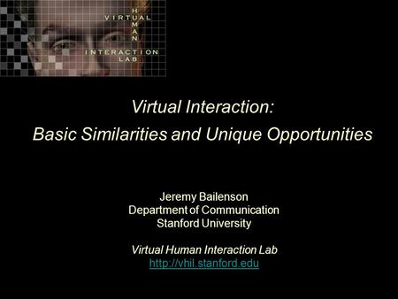 Virtual Interaction: Basic Similarities and Unique Opportunities Jeremy Bailenson Department of Communication Stanford University Virtual Human Interaction.