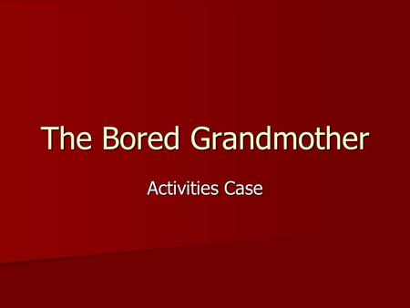 The Bored Grandmother Activities Case. Presentation Mrs. B is an 81-year-old demented female resident of the nursing home Mrs. B is an 81-year-old demented.