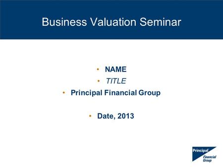 Business Valuation Seminar NAME TITLE Principal Financial Group Date, 2013.