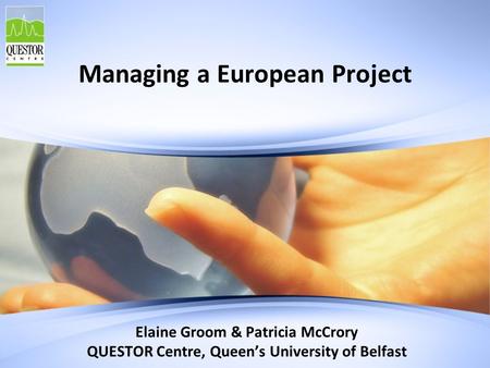 Managing a European Project Elaine Groom & Patricia McCrory QUESTOR Centre, Queen’s University of Belfast.