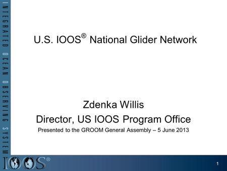 U.S. IOOS ® National Glider Network Zdenka Willis Director, US IOOS Program Office Presented to the GROOM General Assembly – 5 June 2013 1.