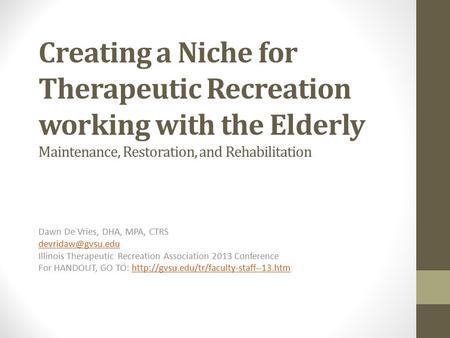 Creating a Niche for Therapeutic Recreation working with the Elderly Maintenance, Restoration, and Rehabilitation Dawn De Vries, DHA, MPA, CTRS