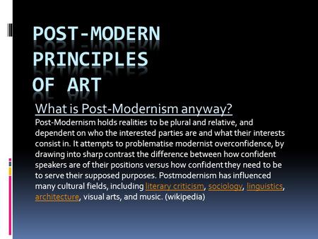 What is Post-Modernism anyway? Post-Modernism holds realities to be plural and relative, and dependent on who the interested parties are and what their.