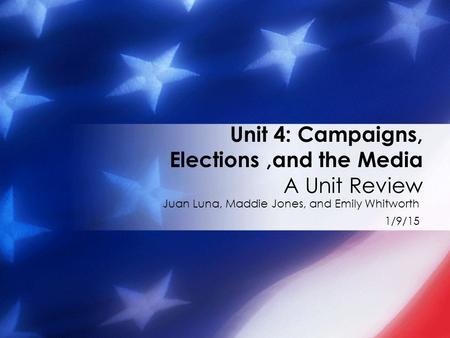Juan Luna, Maddie Jones, and Emily Whitworth 1/9/15 Unit 4: Campaigns, Elections,and the Media A Unit Review.