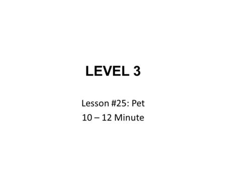 LEVEL 3 Lesson #25: Pet 10 – 12 Minute. Lesson #25: Pet.
