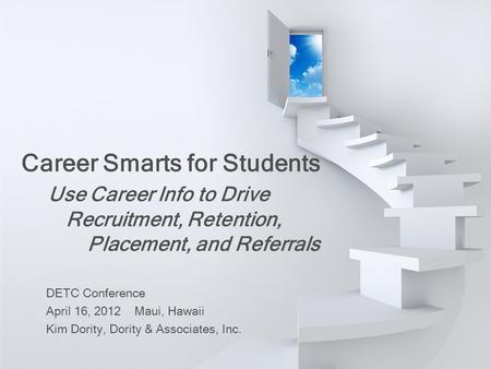 DETC Conference April 16, 2012 Maui, Hawaii Kim Dority, Dority & Associates, Inc. Career Smarts for Students Use Career Info to Drive Recruitment, Retention,