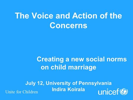 Unite for Children The Voice and Action of the Concerns Creating a new social norms on child marriage July 12, University of Pennsylvania Indira Koirala.