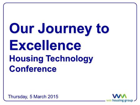 Our Journey to Excellence Housing Technology Conference Thursday, 5 March 2015.