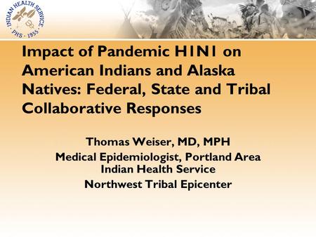 Impact of Pandemic H1N1 on American Indians and Alaska Natives: Federal, State and Tribal Collaborative Responses Thomas Weiser, MD, MPH Medical Epidemiologist,
