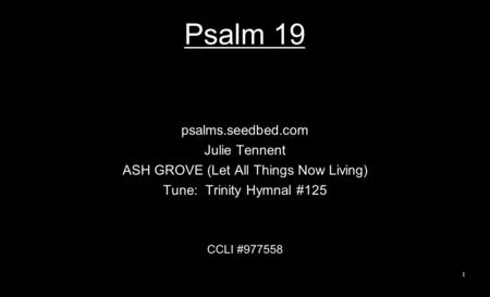 Psalm 19 psalms.seedbed.com Julie Tennent ASH GROVE (Let All Things Now Living) Tune: Trinity Hymnal #125 CCLI #977558 1.