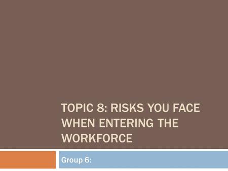 TOPIC 8: RISKS YOU FACE WHEN ENTERING THE WORKFORCE Group 6: