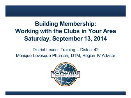 Building Membership: Working with the Clubs in Your Area Saturday, September 13, 2014 District Leader Training – District 42 Monique Levesque-Pharoah,