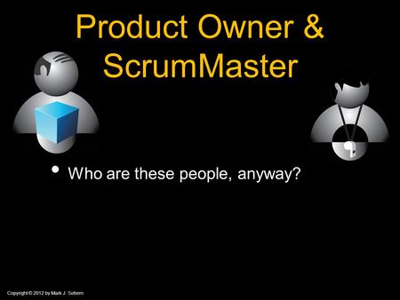 Copyright © 2012 by Mark J. Sebern Product Owner & ScrumMaster Who are these people, anyway?