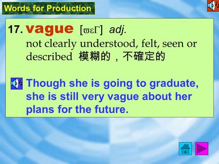 Words for Production 17. vague [ veG ] adj. not clearly understood, felt, seen or described 模糊的，不確定的 Though she is going to graduate, she is still very.