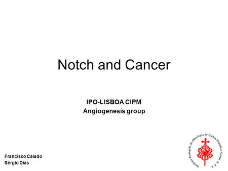 Notch and Cancer IPO-LISBOA CIPM Angiogenesis group Francisco Caiado Sérgio Dias.