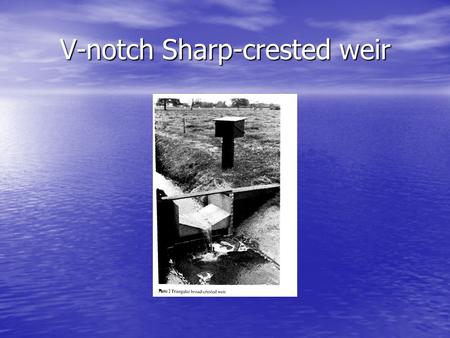 V-notch Sharp-crested weir. This type is used for small discharges. This type is used for small discharges.