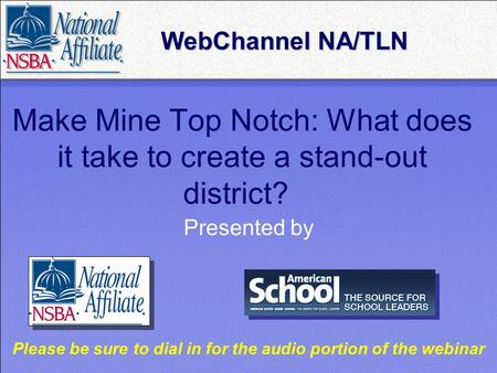 Make Mine Top Notch: What does it take to create a stand-out district? Presented by WebChannel NA/TLN WebChannel NA/TLN Please be sure to dial in for the.