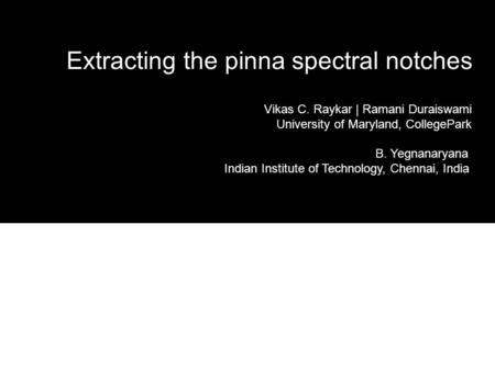 Extracting the pinna spectral notches Vikas C. Raykar | Ramani Duraiswami University of Maryland, CollegePark B. Yegnanaryana Indian Institute of Technology,