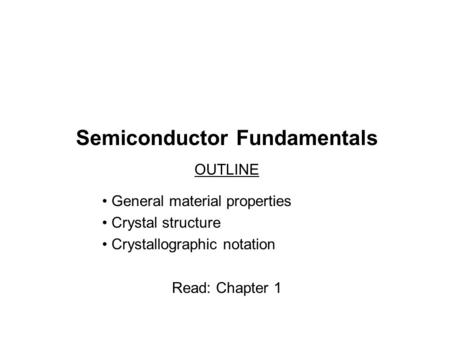 Semiconductor Fundamentals OUTLINE General material properties Crystal structure Crystallographic notation Read: Chapter 1.