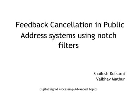 Feedback Cancellation in Public Address systems using notch filters Shailesh Kulkarni Vaibhav Mathur Digital Signal Processing-Advanced Topics.