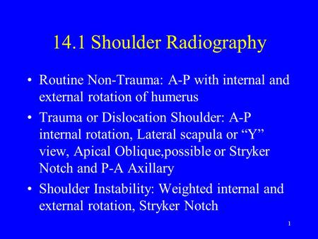 14.1 Shoulder Radiography Routine Non-Trauma: A-P with internal and external rotation of humerus Trauma or Dislocation Shoulder: A-P internal rotation,