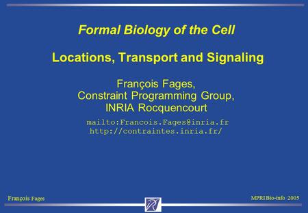 François Fages MPRI Bio-info 2005 Formal Biology of the Cell Locations, Transport and Signaling François Fages, Constraint Programming Group, INRIA Rocquencourt.