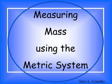 Measuring Mass using the Metric System Alice L. Comisky.