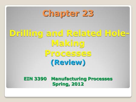 Chapter 23 Drilling and Related Hole-Making Processes (Review) EIN 3390 Manufacturing Processes Spring, 2012 1.