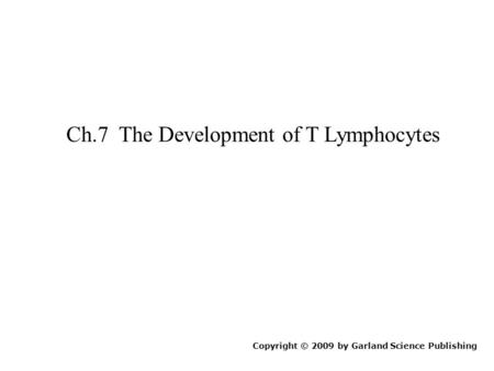 Ch.7 The Development of T Lymphocytes Copyright © 2009 by Garland Science Publishing.