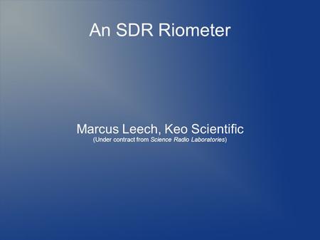 An SDR Riometer Marcus Leech, Keo Scientific (Under contract from Science Radio Laboratories)