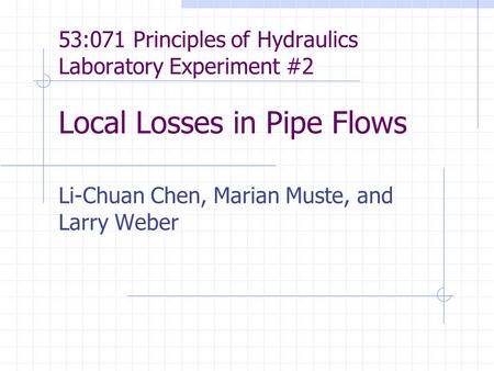53:071 Principles of Hydraulics Laboratory Experiment #2 Local Losses in Pipe Flows Li-Chuan Chen, Marian Muste, and Larry Weber.