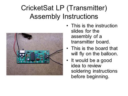 CricketSat LP (Transmitter) Assembly Instructions This is the instruction slides for the assembly of a transmitter board. This is the board that will fly.