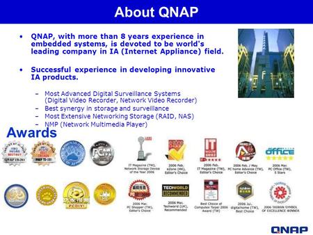 QNAP, with more than 8 years experience in embedded systems, is devoted to be world's leading company in IA (Internet Appliance) field. Successful experience.