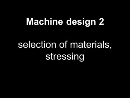 Machine design 2 selection of materials, stressing 1.