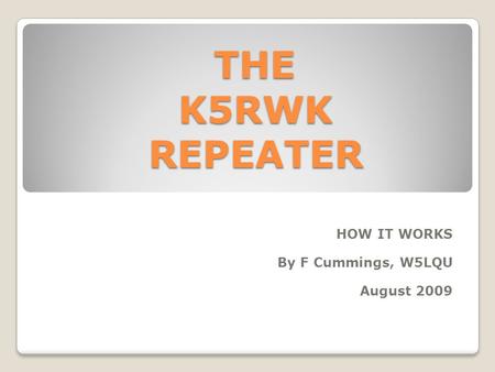 THE K5RWK REPEATER THE K5RWK REPEATER HOW IT WORKS By F Cummings, W5LQU August 2009.