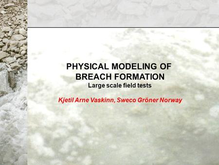 PHYSICAL MODELING OF BREACH FORMATION Large scale field tests Kjetil Arne Vaskinn, Sweco Gröner Norway.