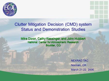 NEXRAD TAC Norman, OK March 21-22, 2006 Clutter Mitigation Decision (CMD) system Status and Demonstration Studies Mike Dixon, Cathy Kessinger, and John.