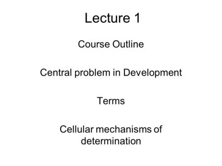 Lecture 1 Course Outline Central problem in Development Terms Cellular mechanisms of determination.