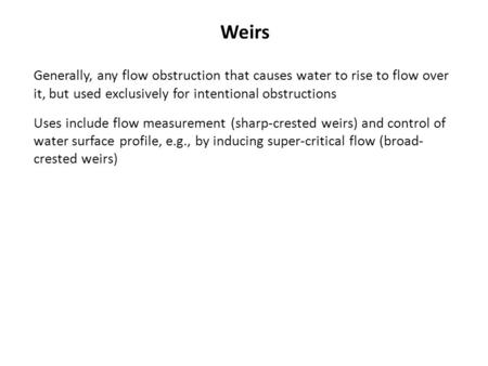 Weirs Generally, any flow obstruction that causes water to rise to flow over it, but used exclusively for intentional obstructions Uses include flow measurement.