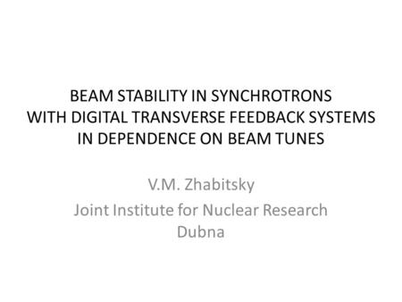 BEAM STABILITY IN SYNCHROTRONS WITH DIGITAL TRANSVERSE FEEDBACK SYSTEMS IN DEPENDENCE ON BEAM TUNES V.M. Zhabitsky Joint Institute for Nuclear Research.