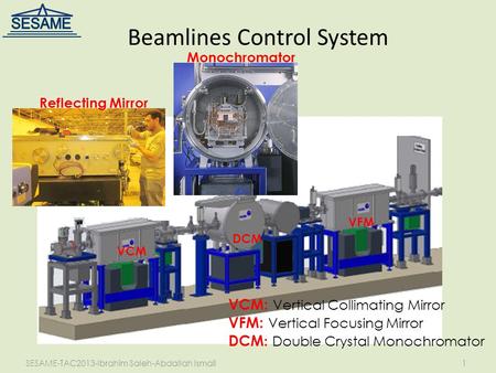 SESAME-TAC2013-Ibrahim Saleh-Abdallah Ismail1 Beamlines Control System Monochromator Reflecting Mirror VCM: Vertical Collimating Mirror VFM: Vertical Focusing.