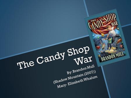 The Candy Shop War By: Brandon Mull (Shadow Mountain (2007)) Mary- Elizabeth Whalum.