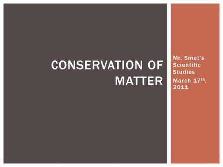 Mr. Smet’s Scientific Studies March 17 th, 2011 CONSERVATION OF MATTER.