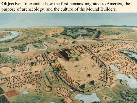 Objective: To examine how the first humans migrated to America, the purpose of archaeology, and the culture of the Mound Builders.