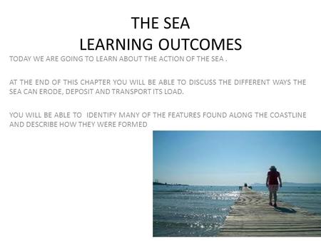 THE SEA LEARNING OUTCOMES TODAY WE ARE GOING TO LEARN ABOUT THE ACTION OF THE SEA. AT THE END OF THIS CHAPTER YOU WILL BE ABLE TO DISCUSS THE DIFFERENT.