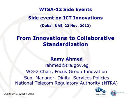Dubai, UAE, 22 Nov. 2012 From Innovations to Collaborative Standardization Ramy Ahmed WG-2 Chair, Focus Group Innovation Sen. Manager,