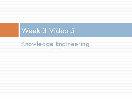 Knowledge Engineering Week 3 Video 5. Knowledge Engineering  Where your model is created by a smart human being, rather than an exhaustive computer.